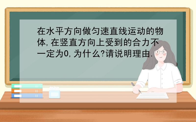 在水平方向做匀速直线运动的物体,在竖直方向上受到的合力不一定为0,为什么?请说明理由.