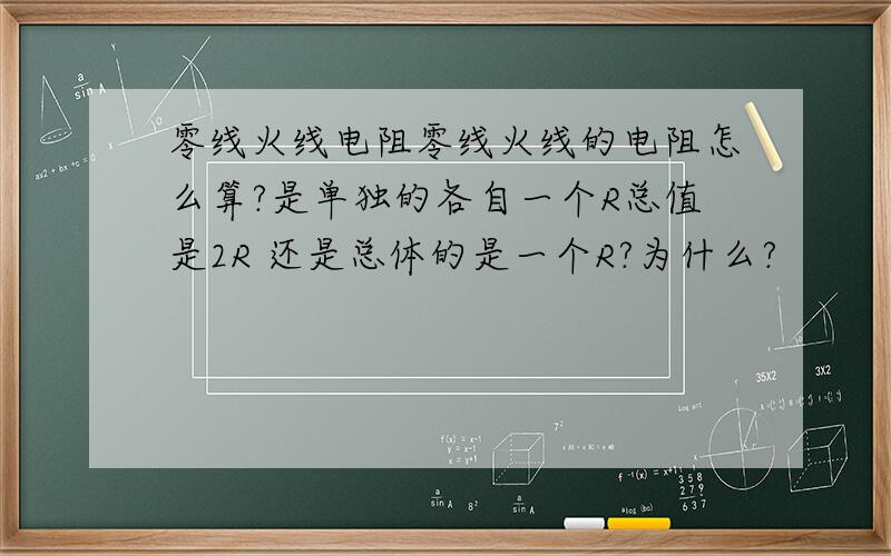 零线火线电阻零线火线的电阻怎么算?是单独的各自一个R总值是2R 还是总体的是一个R?为什么?