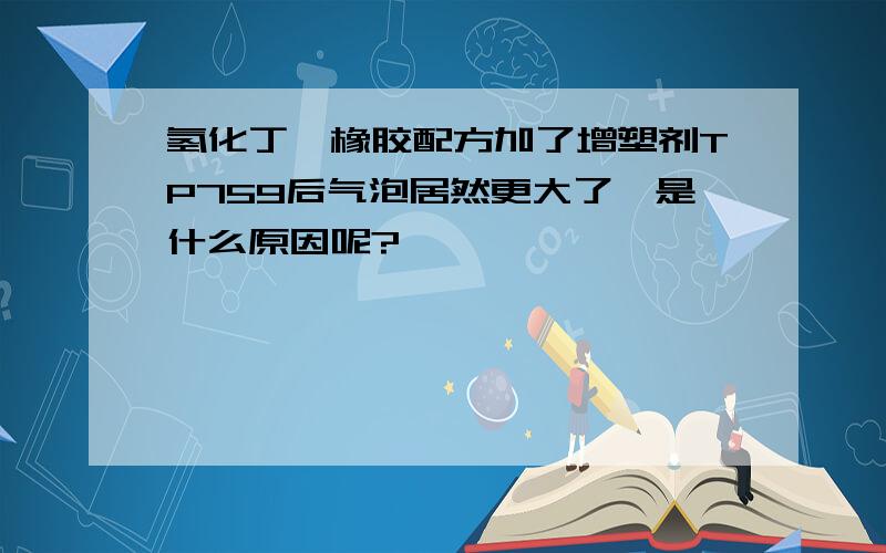 氢化丁腈橡胶配方加了增塑剂TP759后气泡居然更大了,是什么原因呢?