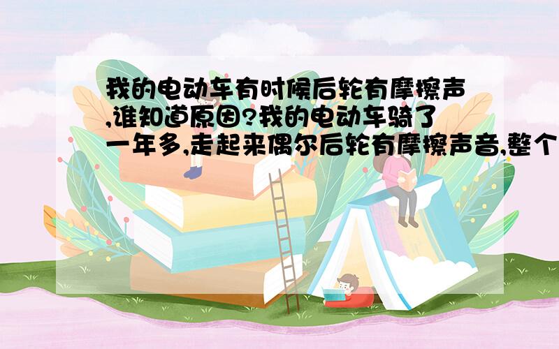 我的电动车有时候后轮有摩擦声,谁知道原因?我的电动车骑了一年多,走起来偶尔后轮有摩擦声音,整个车子都跟着略微震动,能明显的感觉出来,反正就是感觉不顺畅,一会有,一会儿没有,有时候