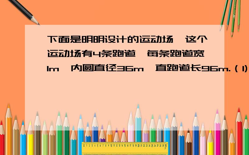 下面是明明设计的运动场,这个运动场有4条跑道,每条跑道宽1m,内圆直径36m,直跑道长96m.（1)这个运动场占地面积多少平方米?（得数保留整数）(2)如果要给4条跑道铺设塑胶,每平方米价格200元,