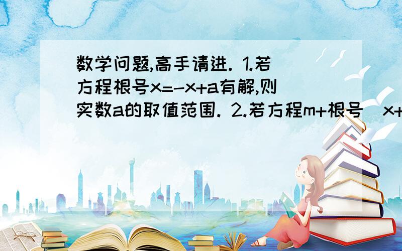 数学问题,高手请进. 1.若方程根号x=-x+a有解,则实数a的取值范围. 2.若方程m+根号（x+8）=6无实根,则实