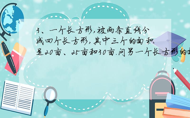 3、一个长方形,被两条直线分成四个长方形,其中三个的面积是20亩、25亩和30亩.问另一个长方形的面积是多用算式来答