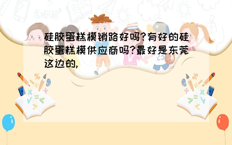 硅胶蛋糕模销路好吗?有好的硅胶蛋糕模供应商吗?最好是东莞这边的,