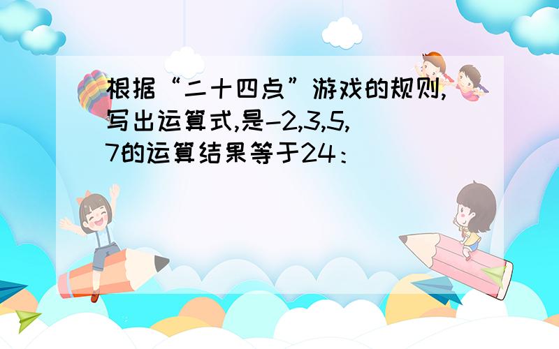 根据“二十四点”游戏的规则,写出运算式,是-2,3,5,7的运算结果等于24：