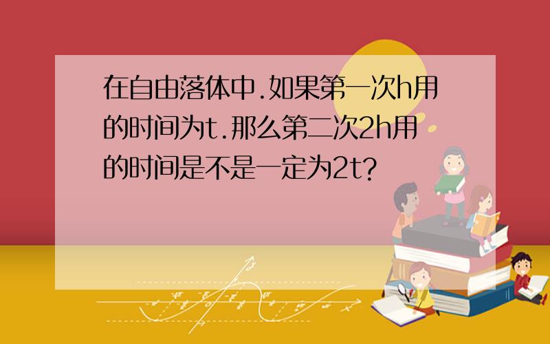 在自由落体中.如果第一次h用的时间为t.那么第二次2h用的时间是不是一定为2t?