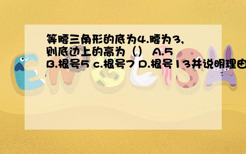 等腰三角形的底为4.腰为3,则底边上的高为（） A.5 B.根号5 c.根号7 D.根号13并说明理由