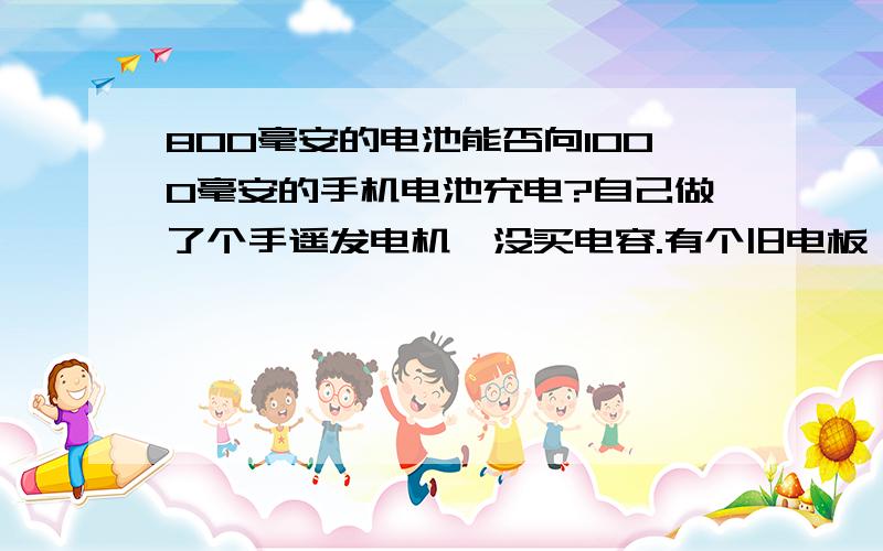 800毫安的电池能否向1000毫安的手机电池充电?自己做了个手遥发电机,没买电容.有个旧电板,800毫安的.能否放进去给更高容量的手机电池充电?