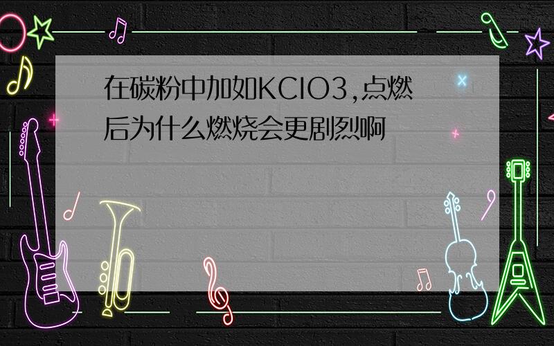 在碳粉中加如KCIO3,点燃后为什么燃烧会更剧烈啊