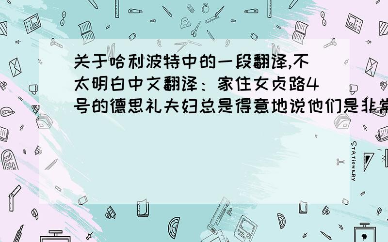 关于哈利波特中的一段翻译,不太明白中文翻译：家住女贞路4号的德思礼夫妇总是得意地说他们是非常规矩的人家.拜-托,拜托了.他们从来跟神秘古怪的事不沾边,因为他们根本不相信那些邪门