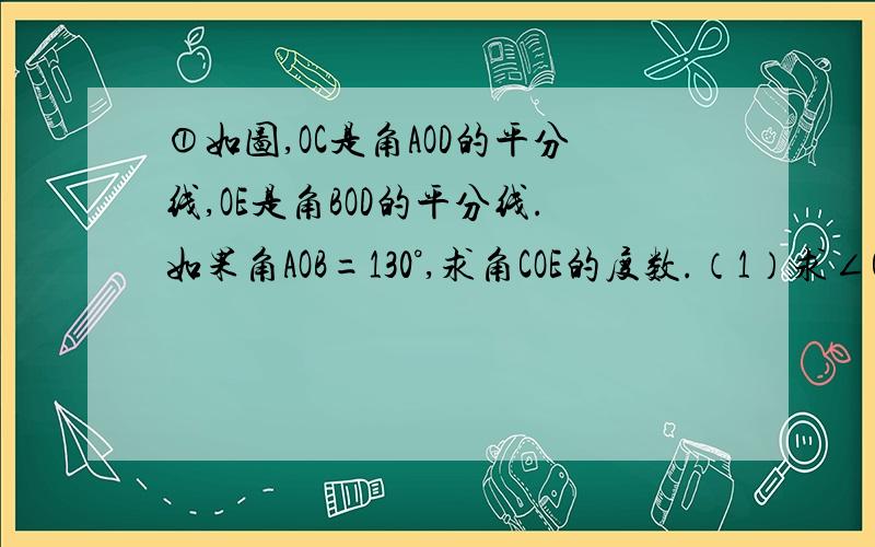 ①如图,OC是角AOD的平分线,OE是角BOD的平分线.如果角AOB=130°,求角COE的度数.（1）求∠COE的度数；（2）如果∠COD=20°,求∠BOE的度数.②如图,已知直线AB、CD相交于点O,OE⊥AB,OF平分∠AOD,∠COE=20°,求