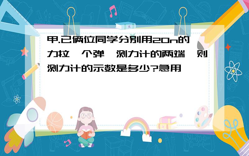 甲.已俩位同学分别用20n的力拉一个弹簧测力计的两端,则测力计的示数是多少?急用