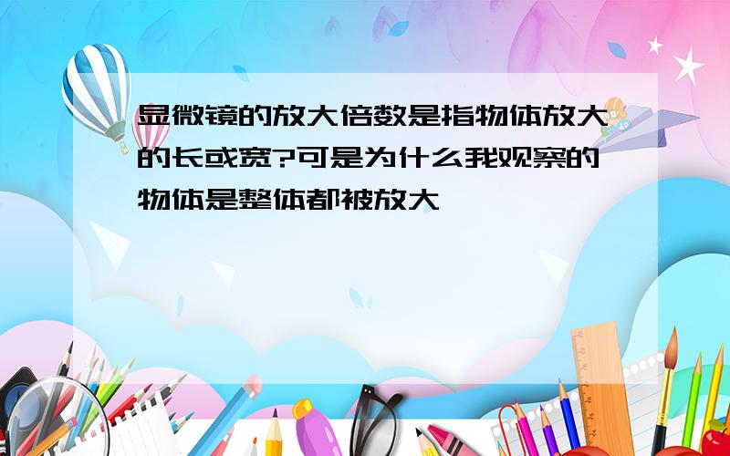 显微镜的放大倍数是指物体放大的长或宽?可是为什么我观察的物体是整体都被放大