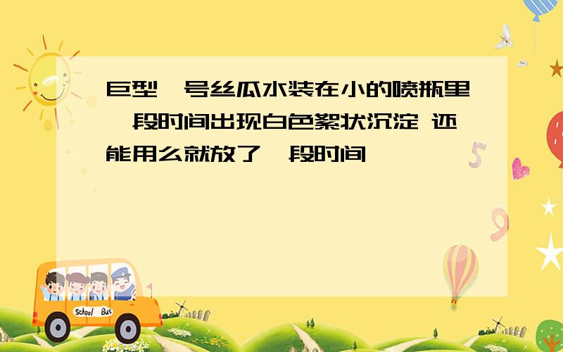 巨型一号丝瓜水装在小的喷瓶里一段时间出现白色絮状沉淀 还能用么就放了一段时间