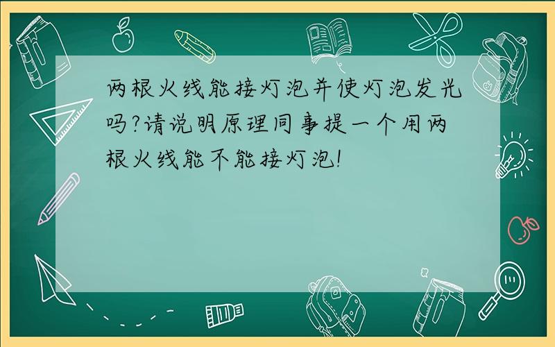 两根火线能接灯泡并使灯泡发光吗?请说明原理同事提一个用两根火线能不能接灯泡!