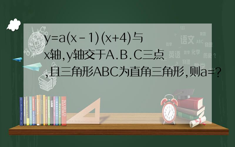 y=a(x-1)(x+4)与x轴,y轴交于A.B.C三点,且三角形ABC为直角三角形,则a=?