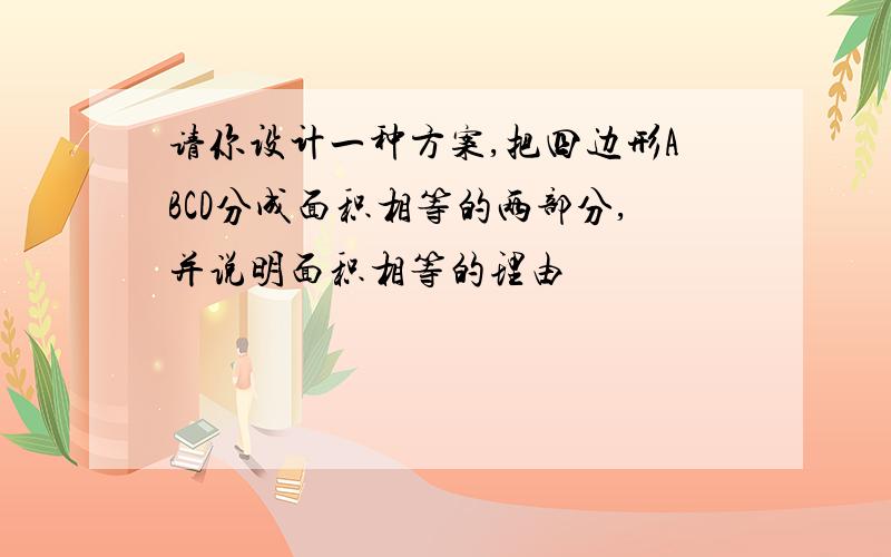 请你设计一种方案,把四边形ABCD分成面积相等的两部分,并说明面积相等的理由