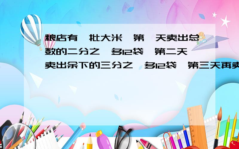 粮店有一批大米,第一天卖出总数的二分之一多12袋,第二天卖出余下的三分之一多12袋,第三天再卖出第二天余下的四分之一多12袋,第四天再卖出第三天余下的五分之一多12袋,这才全部卖完.这