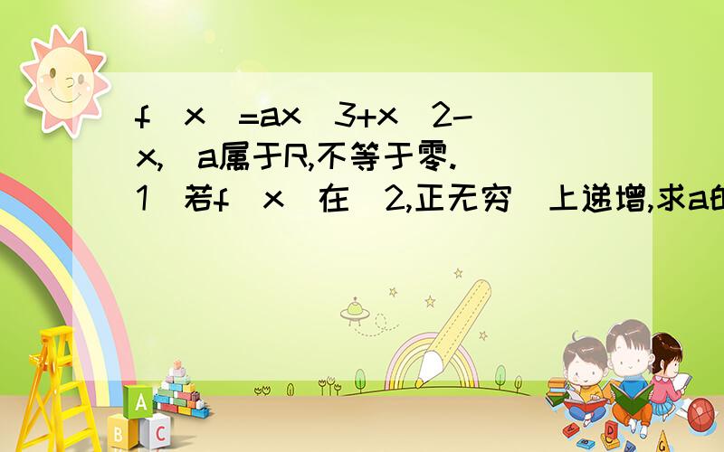 f(x)=ax^3+x^2-x,(a属于R,不等于零.（1）若f（x）在（2,正无穷)上递增,求a的取值范围?（2）求证,当a大于零时,函数f(x)在区间（-2/3a,-1/3a)上不存在零点.第一问,我知道怎么做的,就是求导数之后讨论a