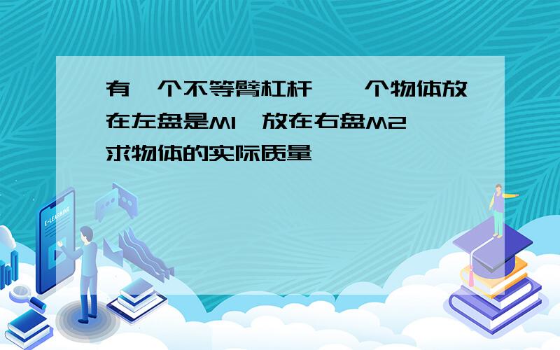 有一个不等臂杠杆,一个物体放在左盘是M1,放在右盘M2,求物体的实际质量