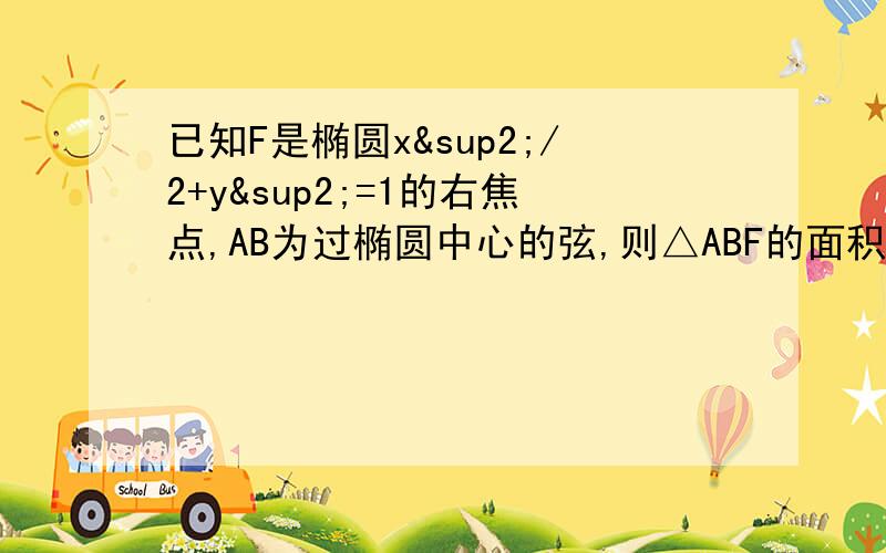 已知F是椭圆x²/2+y²=1的右焦点,AB为过椭圆中心的弦,则△ABF的面积的最大值为