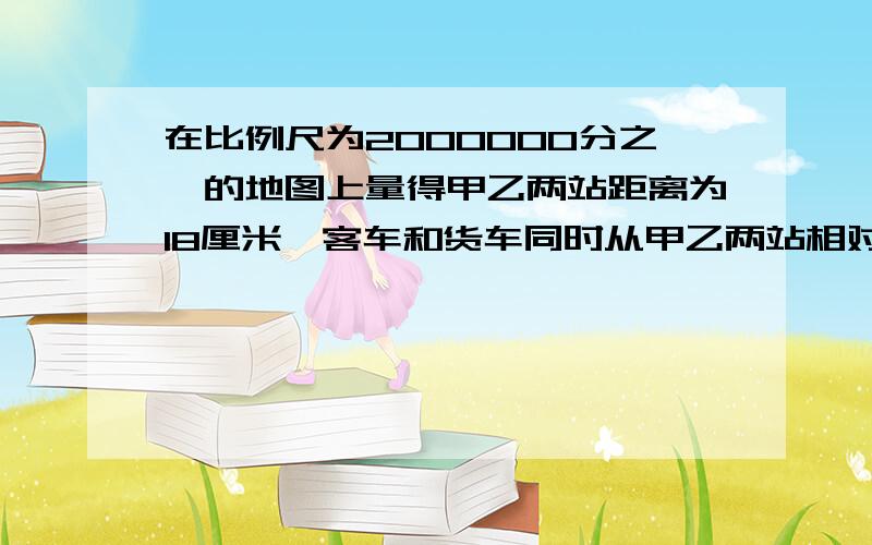 在比例尺为2000000分之一的地图上量得甲乙两站距离为18厘米,客车和货车同时从甲乙两站相对开出3.6小时相遇,客车、货车的速度比是3比2,货车每小时行多少千米?