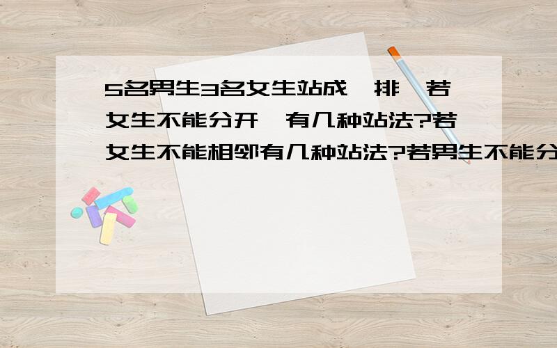 5名男生3名女生站成一排,若女生不能分开,有几种站法?若女生不能相邻有几种站法?若男生不能分开女生也不能分开有几种站法?若女生的顺序一定,则有几种排法?