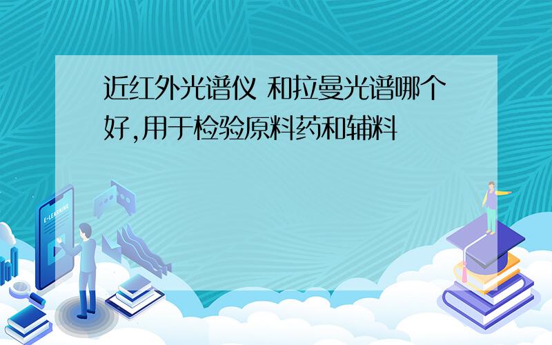 近红外光谱仪 和拉曼光谱哪个好,用于检验原料药和辅料