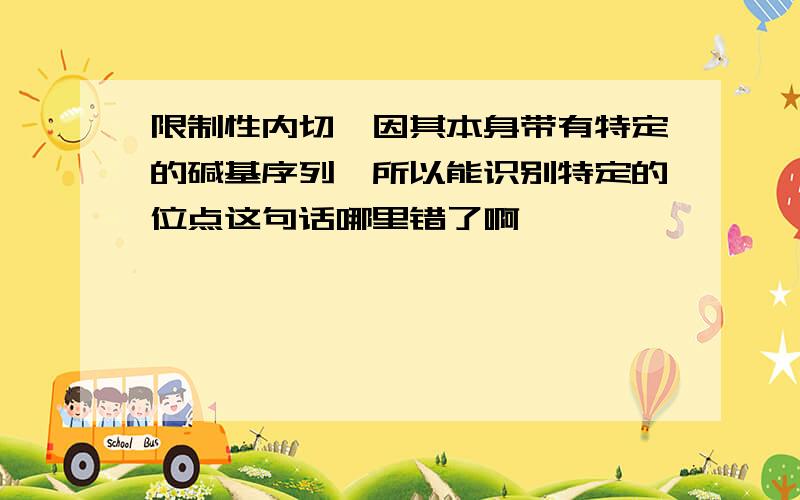 限制性内切酶因其本身带有特定的碱基序列,所以能识别特定的位点这句话哪里错了啊