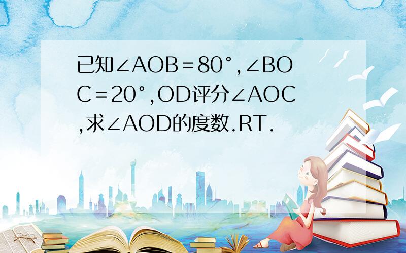 已知∠AOB＝80°,∠BOC＝20°,OD评分∠AOC,求∠AOD的度数.RT.