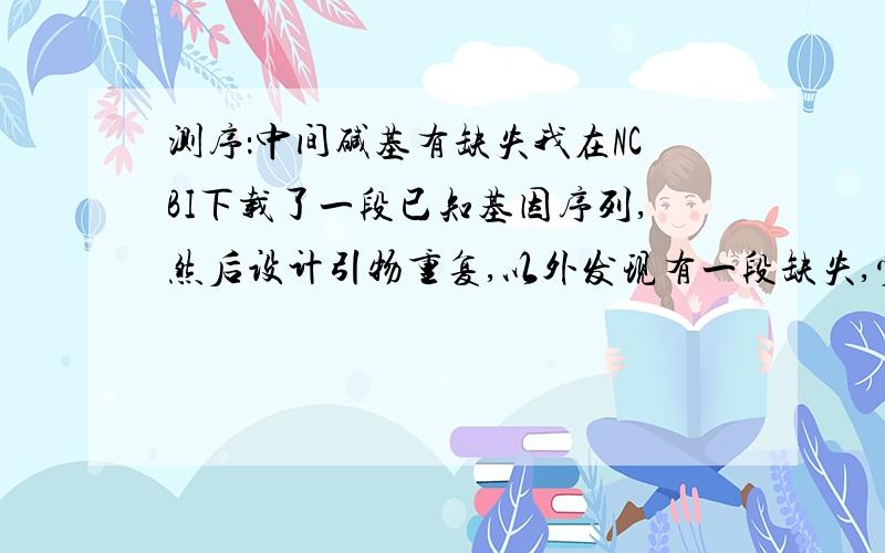 测序：中间碱基有缺失我在NCBI下载了一段已知基因序列,然后设计引物重复,以外发现有一段缺失,少94个bp,这样后面的编码都打乱了,想请教这种情况,