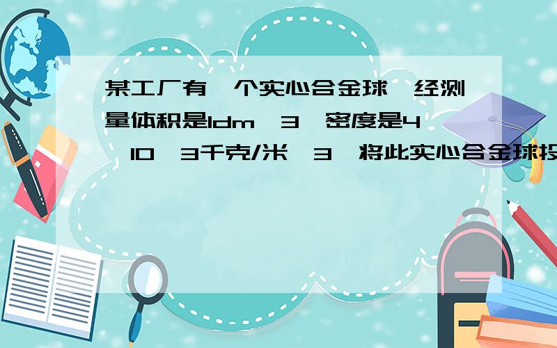 某工厂有一个实心合金球,经测量体积是1dm^3,密度是4×10^3千克/米^3,将此实心合金球投入足够多水的水槽中,实心合金球沉底后静止.则,如果将该球与一块体积为8dm^3木块连在一起再放入槽中,球