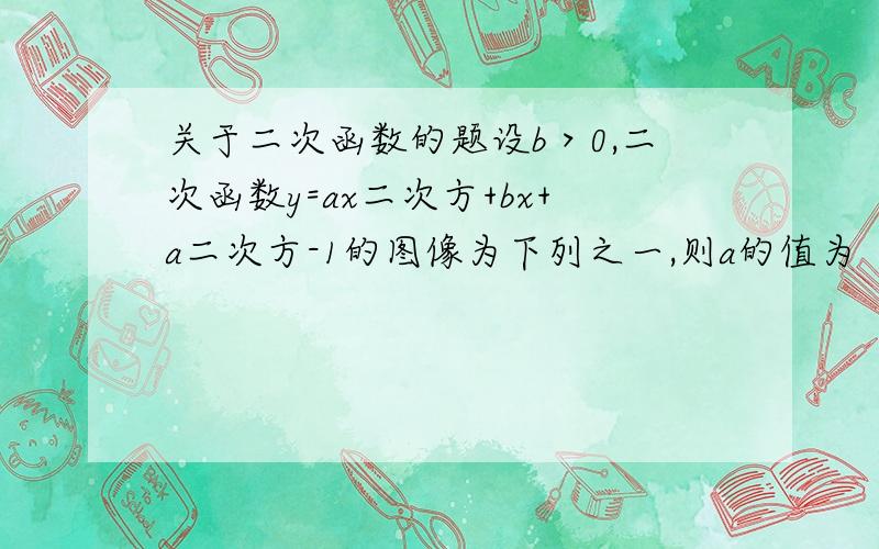 关于二次函数的题设b＞0,二次函数y=ax二次方+bx+a二次方-1的图像为下列之一,则a的值为