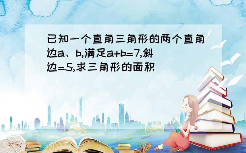 已知一个直角三角形的两个直角边a、b,满足a+b=7,斜边=5,求三角形的面积