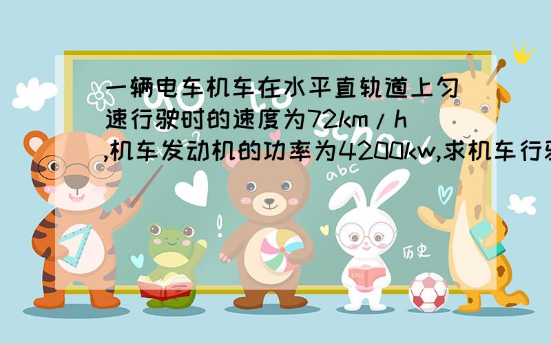 一辆电车机车在水平直轨道上匀速行驶时的速度为72km/h,机车发动机的功率为4200kw,求机车行驶两小时发动机所做的功机车行驶时受到的阻力大小