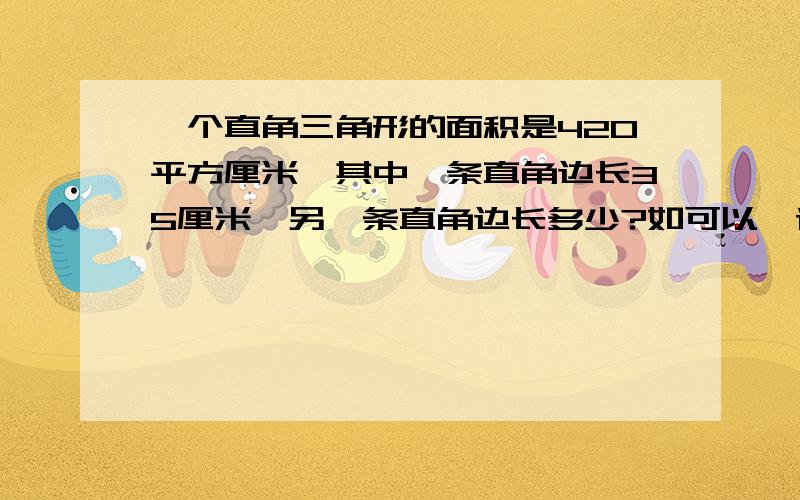 一个直角三角形的面积是420平方厘米,其中一条直角边长35厘米,另一条直角边长多少?如可以,请列式.