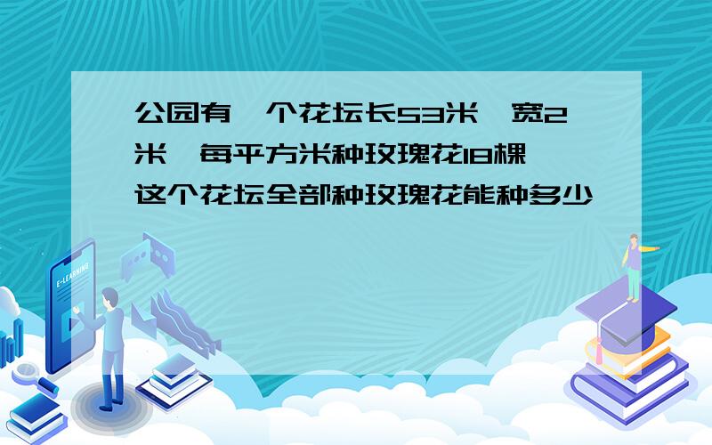 公园有一个花坛长53米,宽2米,每平方米种玫瑰花18棵,这个花坛全部种玫瑰花能种多少