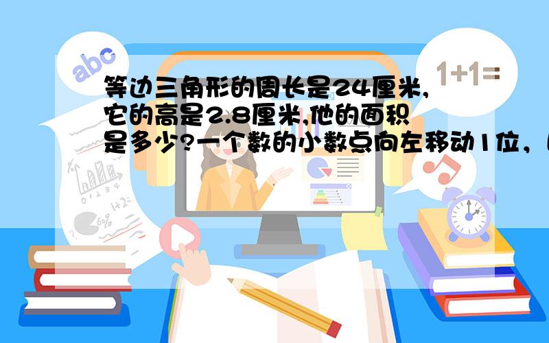 等边三角形的周长是24厘米,它的高是2.8厘米,他的面积是多少?一个数的小数点向左移动1位，比原数减少了22.77，原数是多少？