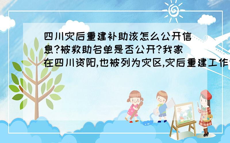 四川灾后重建补助该怎么公开信息?被救助名单是否公开?我家在四川资阳,也被列为灾区,灾后重建工作中出现了这种情况：鉴定危房摄像组下乡摄像时,由人指引摄像,而大多数受灾群众都不知