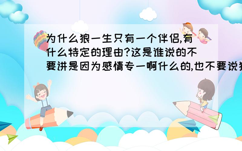 为什么狼一生只有一个伴侣,有什么特定的理由?这是谁说的不要讲是因为感情专一啊什么的,也不要说狼也有忠贞的爱情之类,跟狼讲爱情人家狼说不定都笑死了,我的意思就是类似于有没有某