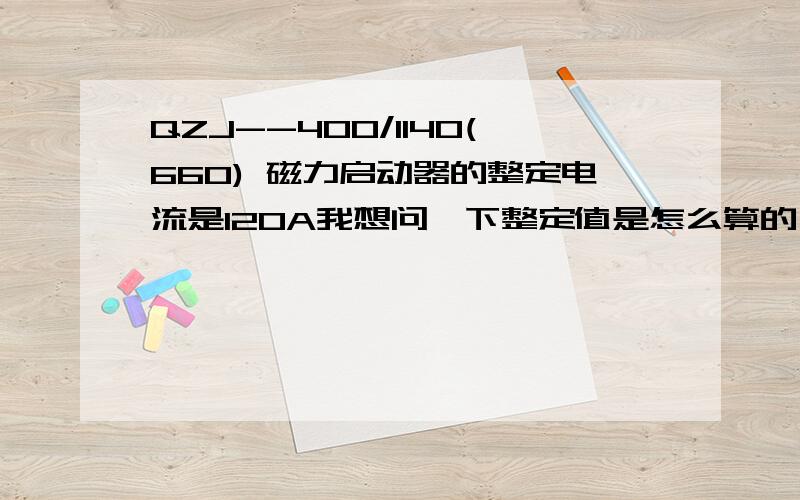 QZJ--400/1140(660) 磁力启动器的整定电流是120A我想问一下整定值是怎么算的 你说说关于整定值 是怎么算出来了 或者说关于磁力启动器的原理构造等等摆脱了大哥 磁力启动器的原理我知道点 就