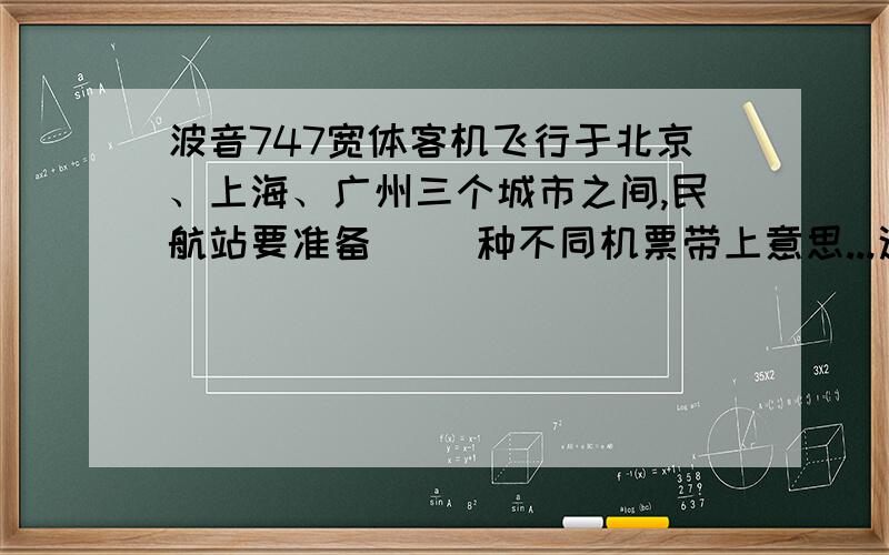 波音747宽体客机飞行于北京、上海、广州三个城市之间,民航站要准备( )种不同机票带上意思...这道题我主要是看不懂...汗