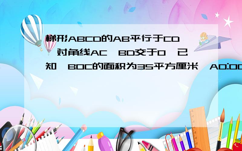 梯形ABCD的AB平行于CD,对角线AC,BD交于O,已知△BOC的面积为35平方厘米,AO:OC=5：7.求梯形面积.