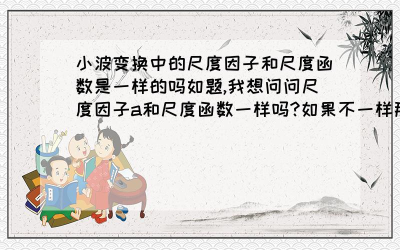 小波变换中的尺度因子和尺度函数是一样的吗如题,我想问问尺度因子a和尺度函数一样吗?如果不一样那他们之间有什么联系呢?