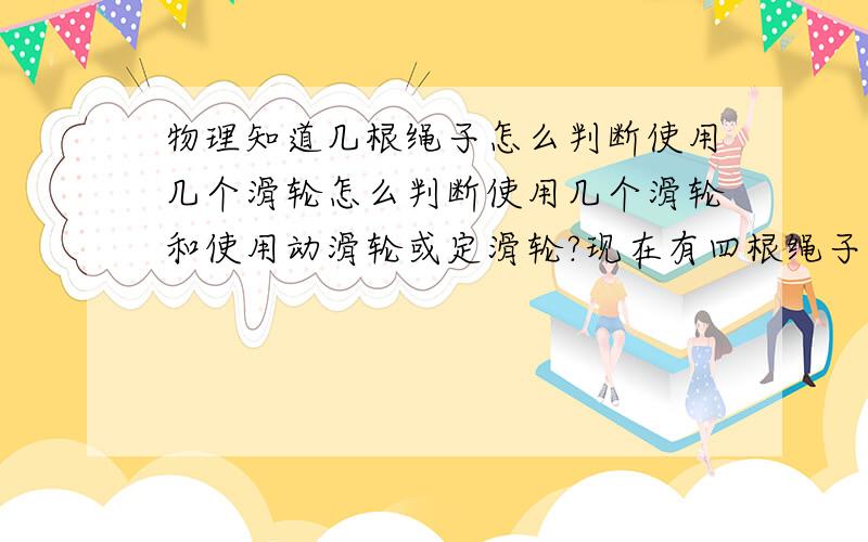 物理知道几根绳子怎么判断使用几个滑轮怎么判断使用几个滑轮和使用动滑轮或定滑轮?现在有四根绳子.