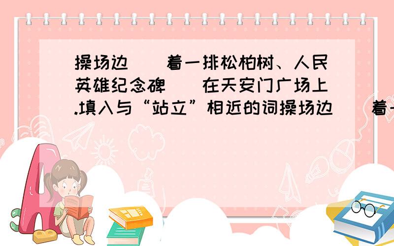 操场边（）着一排松柏树、人民英雄纪念碑（）在天安门广场上.填入与“站立”相近的词操场边（）着一排松柏树人民英雄纪念碑（）在天安门广场上其余RT