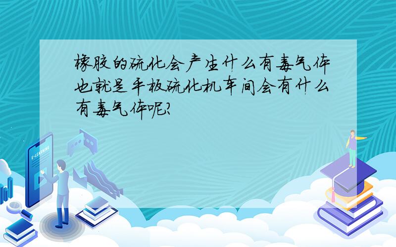 橡胶的硫化会产生什么有毒气体也就是平板硫化机车间会有什么有毒气体呢?