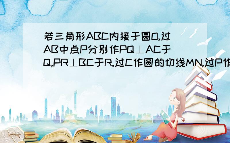 若三角形ABC内接于圆O,过AB中点P分别作PQ⊥AC于Q,PR⊥BC于R.过C作圆的切线MN,过P作PS⊥MN于S,连接QR交PS于E.求证：QE=RE