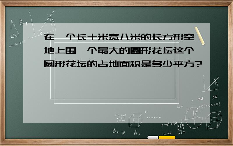 在一个长十米宽八米的长方形空地上围一个最大的圆形花坛这个圆形花坛的占地面积是多少平方?