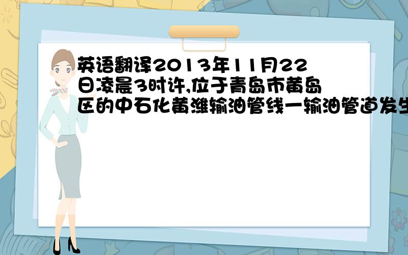 英语翻译2013年11月22日凌晨3时许,位于青岛市黄岛区的中石化黄潍输油管线一输油管道发生破裂事故,造成原油泄漏.这句话怎么翻译呢?求思考过的翻译,不要goole上面的,